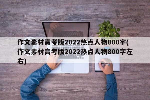 作文素材高考版2022热点人物800字(作文素材高考版2022热点人物800字左右)