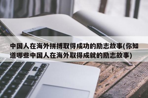 中国人在海外拼搏取得成功的励志故事(你知道哪些中国人在海外取得成就的励志故事)