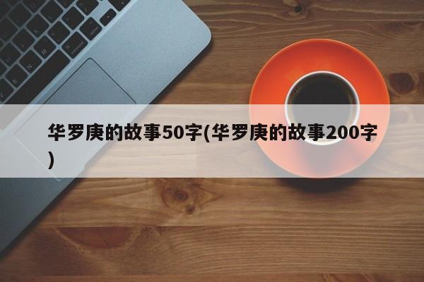 华罗庚的故事50字(华罗庚的故事200字)