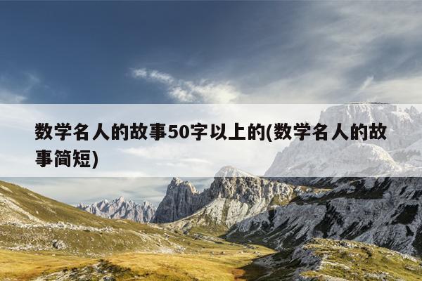 数学名人的故事50字以上的(数学名人的故事简短)