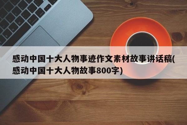 感动中国十大人物事迹作文素材故事讲话稿(感动中国十大人物故事800字)