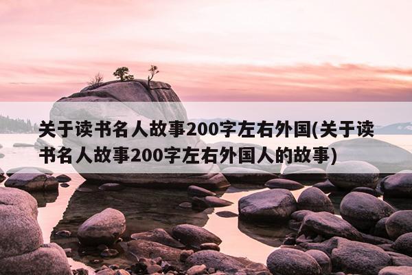 关于读书名人故事200字左右外国(关于读书名人故事200字左右外国人的故事)