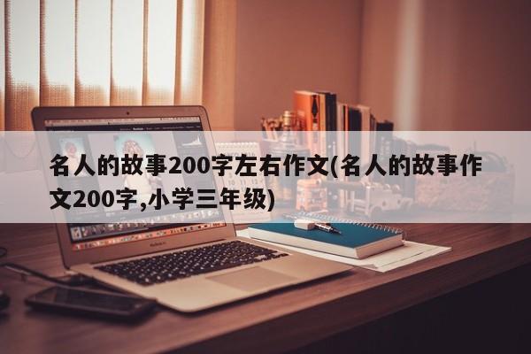 名人的故事200字左右作文(名人的故事作文200字,小学三年级)