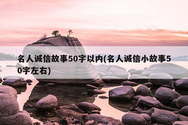 名人诚信故事50字以内(名人诚信小故事50字左右)