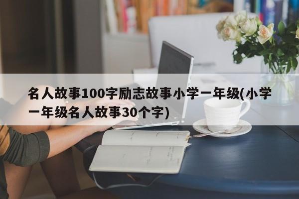 名人故事100字励志故事小学一年级(小学一年级名人故事30个字)