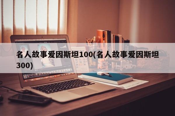 名人故事爱因斯坦100(名人故事爱因斯坦300)