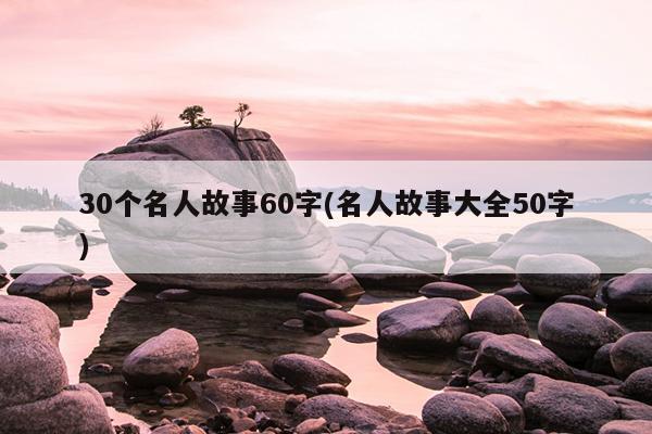 30个名人故事60字(名人故事大全50字)