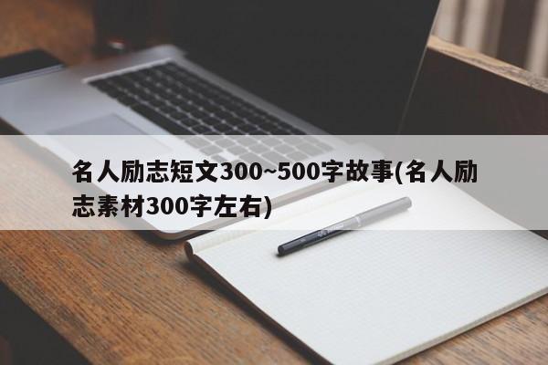 名人励志短文300~500字故事(名人励志素材300字左右)