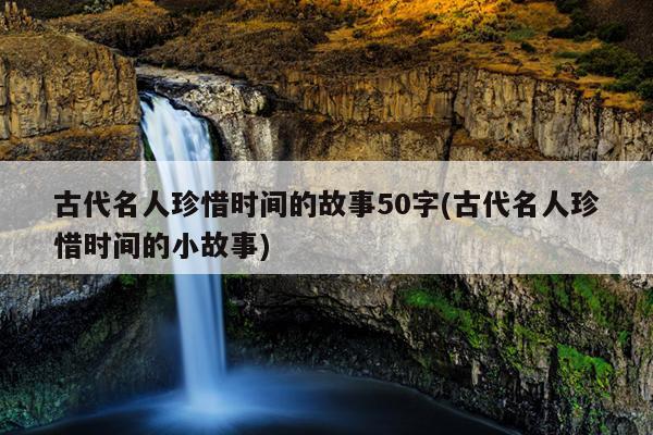 古代名人珍惜时间的故事50字(古代名人珍惜时间的小故事)