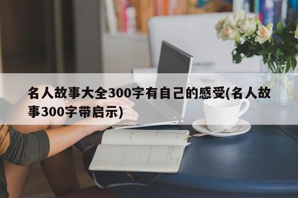 名人故事大全300字有自己的感受(名人故事300字带启示)