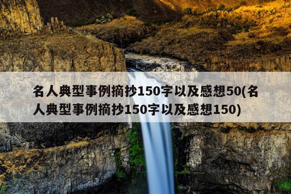 名人典型事例摘抄150字以及感想50(名人典型事例摘抄150字以及感想150)