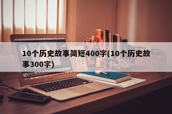 10个历史故事简短400字(10个历史故事300字)