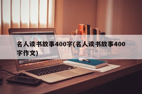 名人读书故事400字(名人读书故事400字作文)