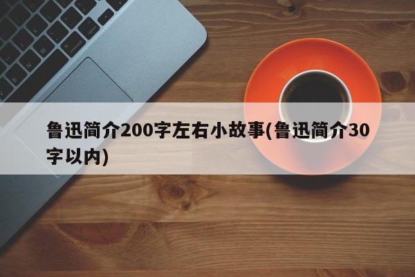 鲁迅简介200字左右小故事(鲁迅简介30字以内)