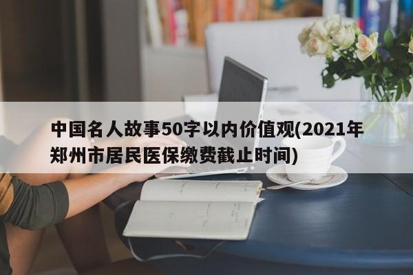 中国名人故事50字以内价值观(2021年郑州市居民医保缴费截止时间)