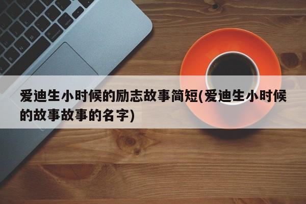 爱迪生小时候的励志故事简短(爱迪生小时候的故事故事的名字)