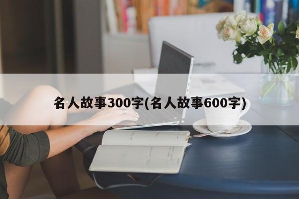 名人故事300字(名人故事600字)