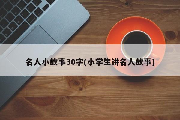 名人小故事30字(小学生讲名人故事)