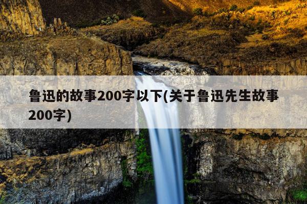 鲁迅的故事200字以下(关于鲁迅先生故事200字)