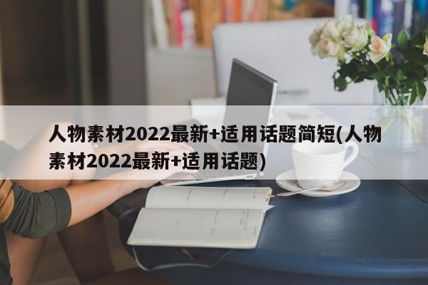 人物素材2022最新+适用话题简短(人物素材2022最新+适用话题)