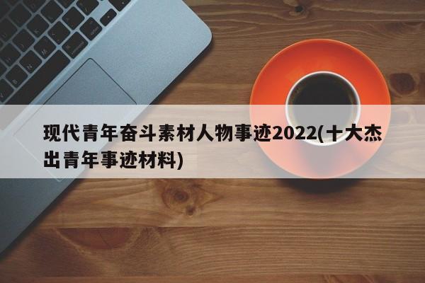 现代青年奋斗素材人物事迹2022(十大杰出青年事迹材料)