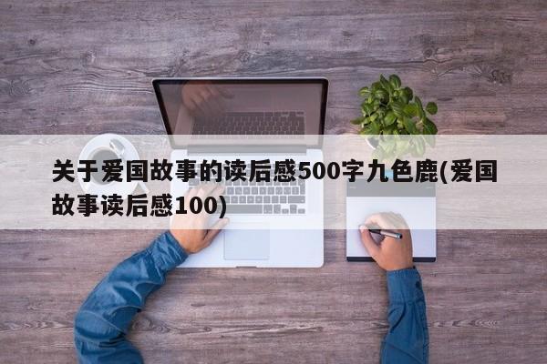 关于爱国故事的读后感500字九色鹿(爱国故事读后感100)