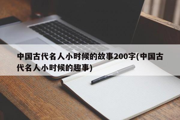 中国古代名人小时候的故事200字(中国古代名人小时候的趣事)