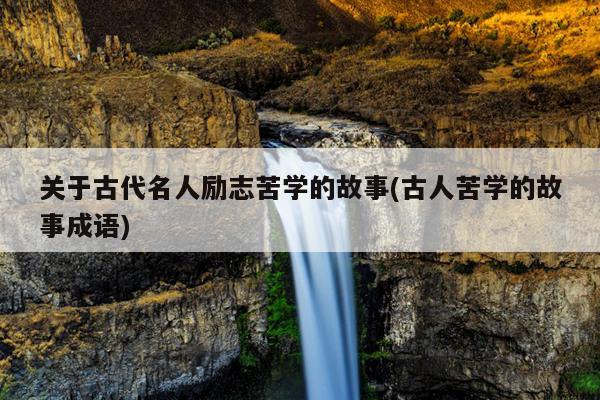 关于古代名人励志苦学的故事(古人苦学的故事成语)