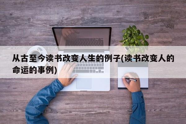 从古至今读书改变人生的例子(读书改变人的命运的事例)