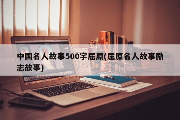 中国名人故事500字屈原(屈原名人故事励志故事)