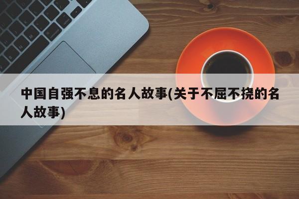 中国自强不息的名人故事(关于不屈不挠的名人故事)