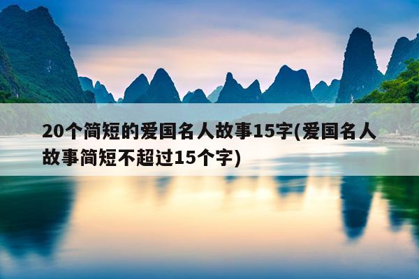 20个简短的爱国名人故事15字(爱国名人故事简短不超过15个字)