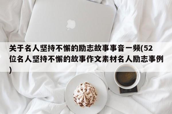 关于名人坚持不懈的励志故事事音一频(52位名人坚持不懈的故事作文素材名人励志事例)