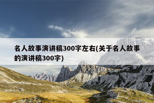 名人故事演讲稿300字左右(关于名人故事的演讲稿300字)