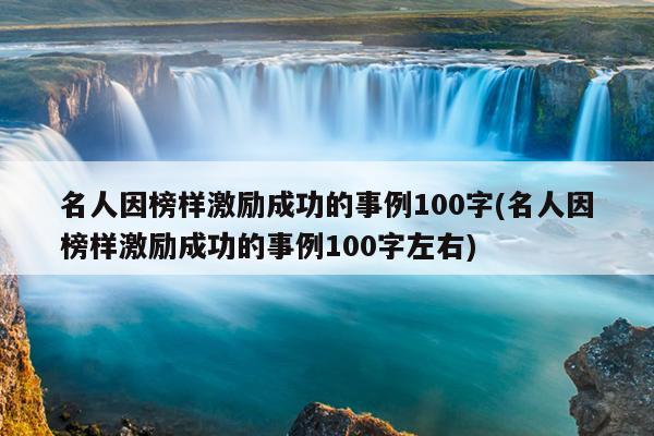 名人因榜样激励成功的事例100字(名人因榜样激励成功的事例100字左右)