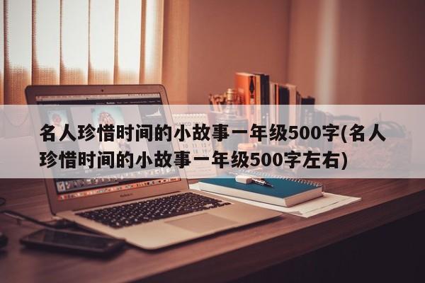 名人珍惜时间的小故事一年级500字(名人珍惜时间的小故事一年级500字左右)