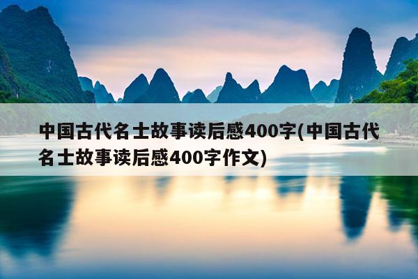 中国古代名士故事读后感400字(中国古代名士故事读后感400字作文)