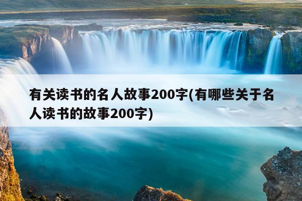 有关读书的名人故事200字(有哪些关于名人读书的故事200字)