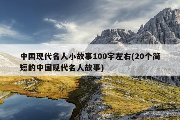 中国现代名人小故事100字左右(20个简短的中国现代名人故事)