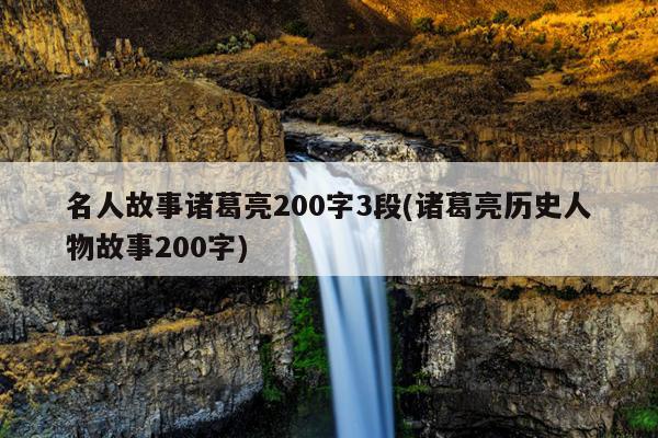 名人故事诸葛亮200字3段(诸葛亮历史人物故事200字)