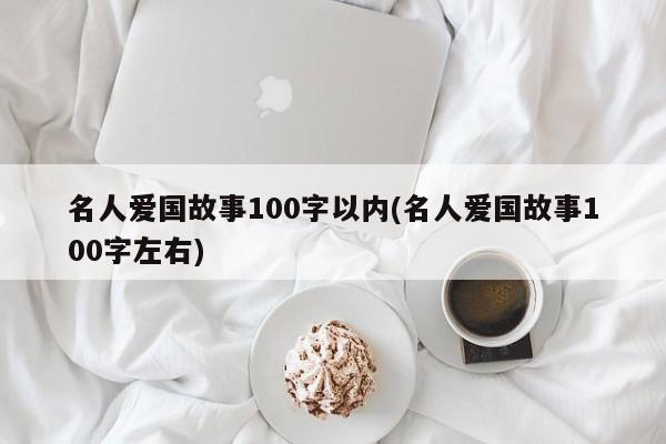 名人爱国故事100字以内(名人爱国故事100字左右)