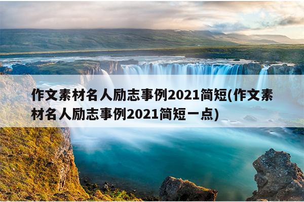 作文素材名人励志事例2021简短(作文素材名人励志事例2021简短一点)