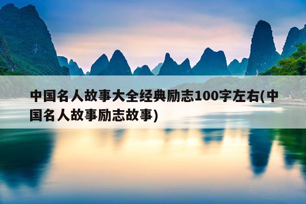 中国名人故事大全经典励志100字左右(中国名人故事励志故事)