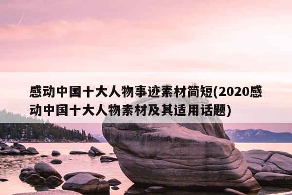 感动中国十大人物事迹素材简短(2020感动中国十大人物素材及其适用话题)