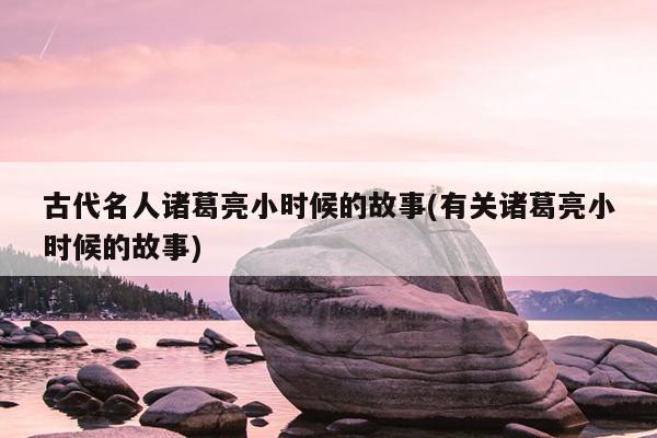 古代名人诸葛亮小时候的故事(有关诸葛亮小时候的故事)