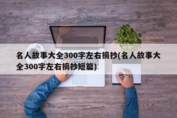 名人故事大全300字左右摘抄(名人故事大全300字左右摘抄短篇)