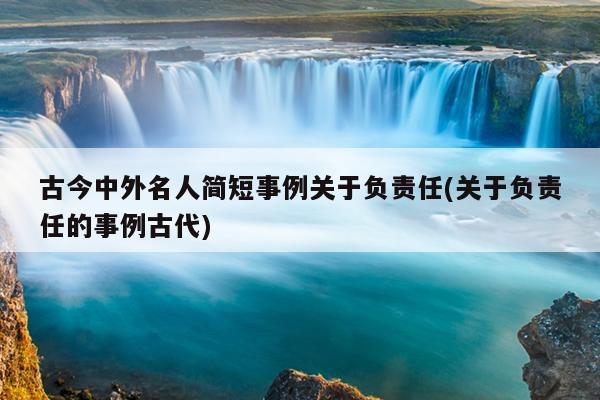 古今中外名人简短事例关于负责任(关于负责任的事例古代)