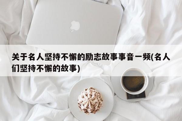 关于名人坚持不懈的励志故事事音一频(名人们坚持不懈的故事)