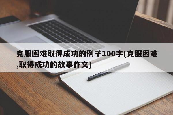 克服困难取得成功的例子100字(克服困难,取得成功的故事作文)