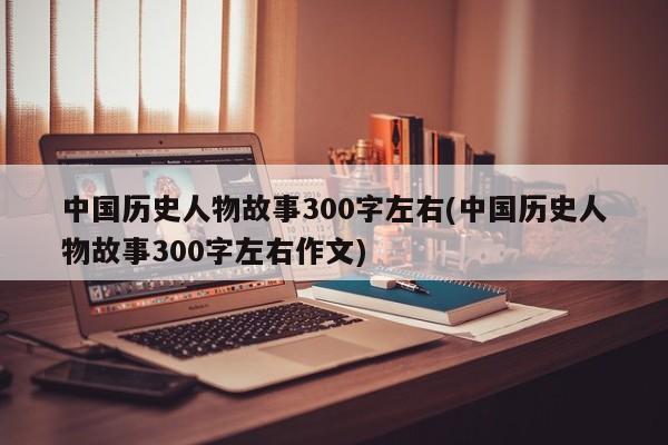 中国历史人物故事300字左右(中国历史人物故事300字左右作文)